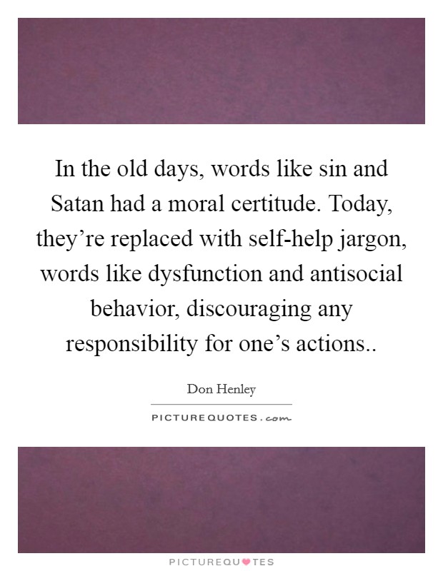 In the old days, words like sin and Satan had a moral certitude. Today, they're replaced with self-help jargon, words like dysfunction and antisocial behavior, discouraging any responsibility for one's actions Picture Quote #1