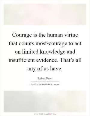 Courage is the human virtue that counts most-courage to act on limited knowledge and insufficient evidence. That’s all any of us have Picture Quote #1