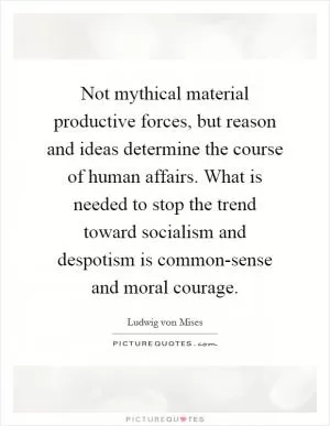 Not mythical material productive forces, but reason and ideas determine the course of human affairs. What is needed to stop the trend toward socialism and despotism is common-sense and moral courage Picture Quote #1