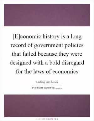 [E]conomic history is a long record of government policies that failed because they were designed with a bold disregard for the laws of economics Picture Quote #1
