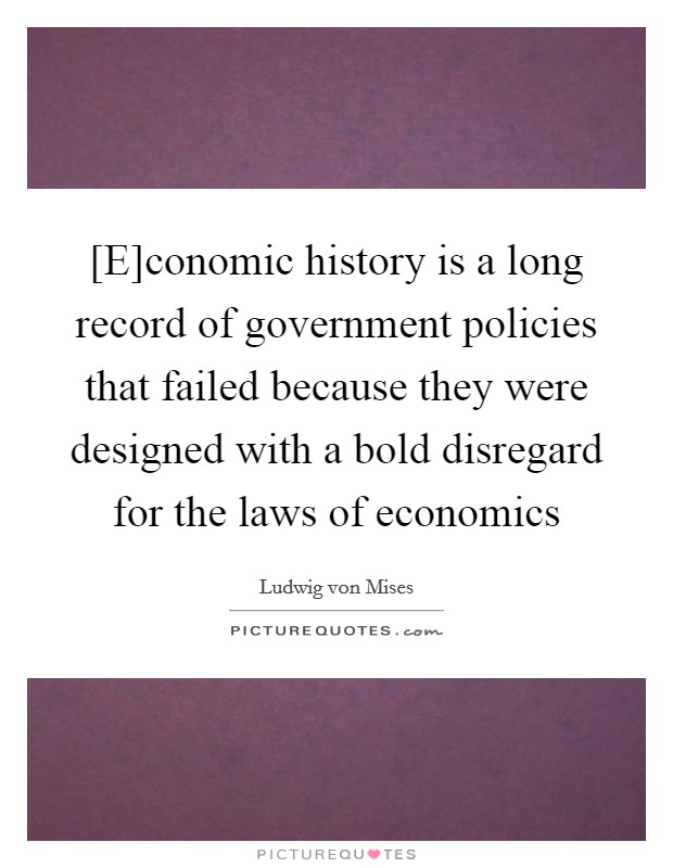 [E]conomic history is a long record of government policies that failed because they were designed with a bold disregard for the laws of economics Picture Quote #1