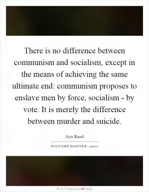 There is no difference between communism and socialism, except in the means of achieving the same ultimate end: communism proposes to enslave men by force, socialism - by vote. It is merely the difference between murder and suicide Picture Quote #1