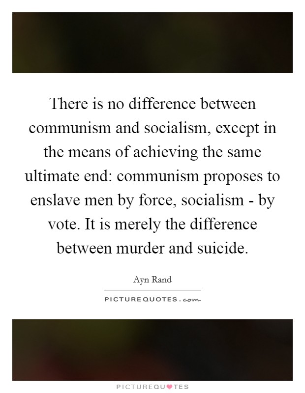 There is no difference between communism and socialism, except in the means of achieving the same ultimate end: communism proposes to enslave men by force, socialism - by vote. It is merely the difference between murder and suicide Picture Quote #1
