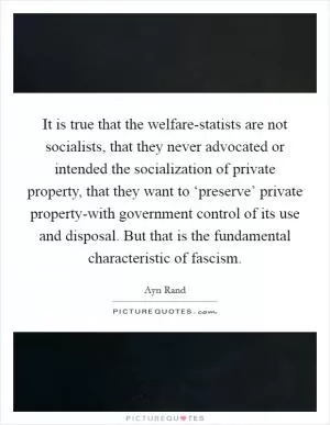 It is true that the welfare-statists are not socialists, that they never advocated or intended the socialization of private property, that they want to ‘preserve’ private property-with government control of its use and disposal. But that is the fundamental characteristic of fascism Picture Quote #1