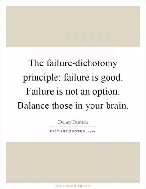 The failure-dichotomy principle: failure is good. Failure is not an option. Balance those in your brain Picture Quote #1