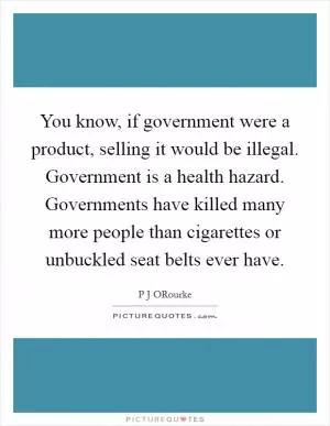 You know, if government were a product, selling it would be illegal. Government is a health hazard. Governments have killed many more people than cigarettes or unbuckled seat belts ever have Picture Quote #1
