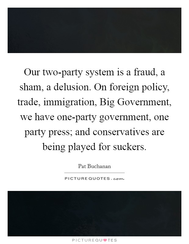Our two-party system is a fraud, a sham, a delusion. On foreign policy, trade, immigration, Big Government, we have one-party government, one party press; and conservatives are being played for suckers Picture Quote #1