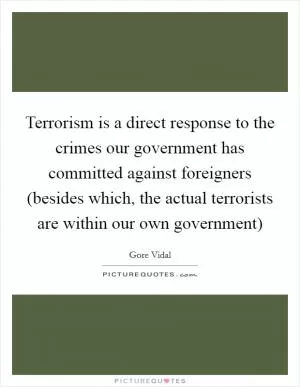 Terrorism is a direct response to the crimes our government has committed against foreigners (besides which, the actual terrorists are within our own government) Picture Quote #1
