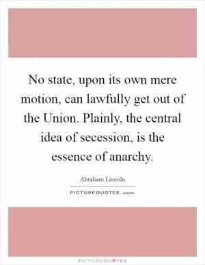 No state, upon its own mere motion, can lawfully get out of the Union. Plainly, the central idea of secession, is the essence of anarchy Picture Quote #1