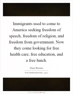 Immigrants used to come to America seeking freedom of speech, freedom of religion, and freedom from government. Now they come looking for free health care, free education, and a free lunch Picture Quote #1