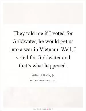 They told me if I voted for Goldwater, he would get us into a war in Vietnam. Well, I voted for Goldwater and that’s what happened Picture Quote #1