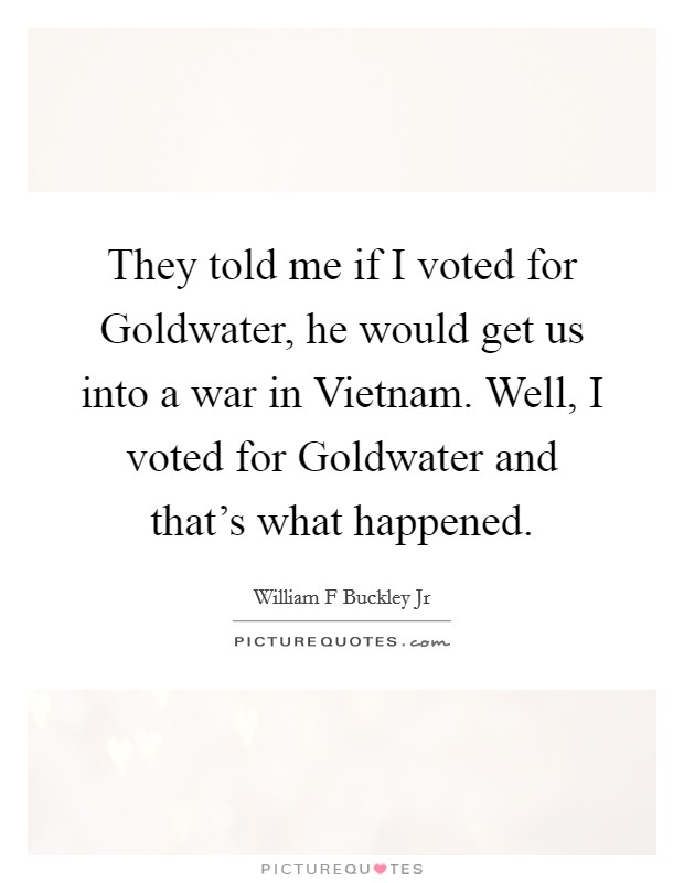 They told me if I voted for Goldwater, he would get us into a war in Vietnam. Well, I voted for Goldwater and that's what happened Picture Quote #1