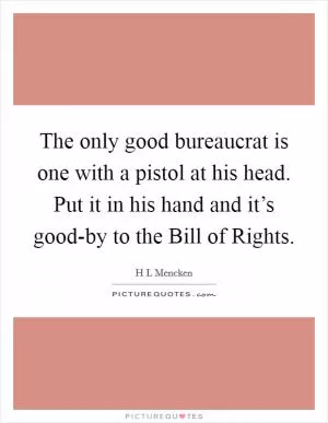 The only good bureaucrat is one with a pistol at his head. Put it in his hand and it’s good-by to the Bill of Rights Picture Quote #1