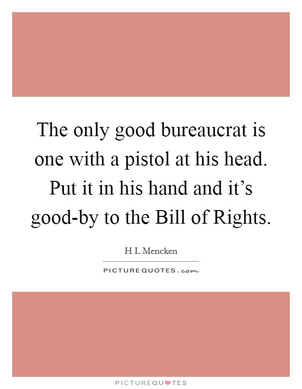 The only good bureaucrat is one with a pistol at his head. Put it in his hand and it's good-by to the Bill of Rights Picture Quote #1