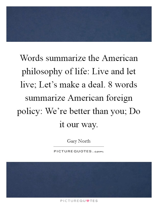 Words summarize the American philosophy of life: Live and let live; Let's make a deal. 8 words summarize American foreign policy: We're better than you; Do it our way Picture Quote #1