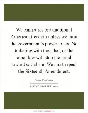 We cannot restore traditional American freedom unless we limit the government’s power to tax. No tinkering with this, that, or the other law will stop the trend toward socialism. We must repeal the Sixteenth Amendment Picture Quote #1
