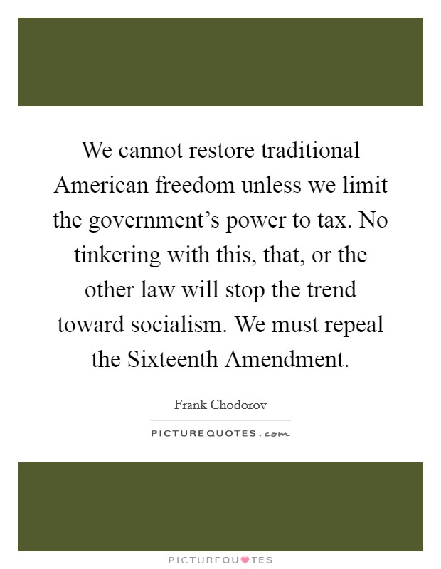 We cannot restore traditional American freedom unless we limit the government's power to tax. No tinkering with this, that, or the other law will stop the trend toward socialism. We must repeal the Sixteenth Amendment Picture Quote #1
