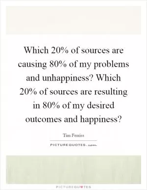 Which 20% of sources are causing 80% of my problems and unhappiness? Which 20% of sources are resulting in 80% of my desired outcomes and happiness? Picture Quote #1