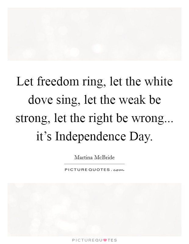 Let freedom ring, let the white dove sing, let the weak be strong, let the right be wrong... it's Independence Day Picture Quote #1