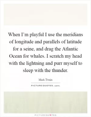 When I’m playful I use the meridians of longitude and parallels of latitude for a seine, and drag the Atlantic Ocean for whales. I scratch my head with the lightning and purr myself to sleep with the thunder Picture Quote #1