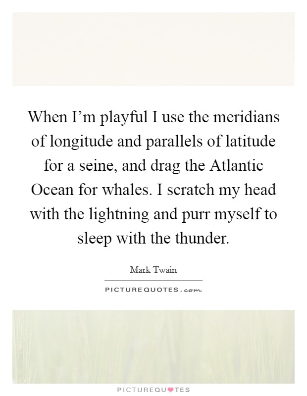 When I'm playful I use the meridians of longitude and parallels of latitude for a seine, and drag the Atlantic Ocean for whales. I scratch my head with the lightning and purr myself to sleep with the thunder Picture Quote #1