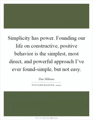 Simplicity has power. Founding our life on constructive, positive behavior is the simplest, most direct, and powerful approach I’ve ever found-simple, but not easy Picture Quote #1