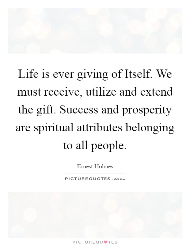 Life is ever giving of Itself. We must receive, utilize and extend the gift. Success and prosperity are spiritual attributes belonging to all people Picture Quote #1