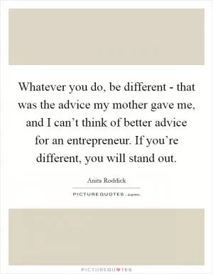 Whatever you do, be different - that was the advice my mother gave me, and I can’t think of better advice for an entrepreneur. If you’re different, you will stand out Picture Quote #1
