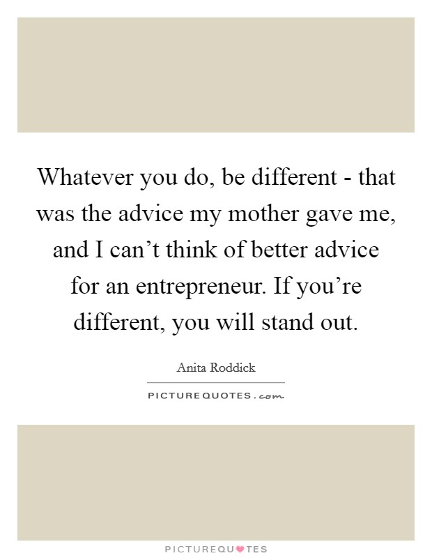 Whatever you do, be different - that was the advice my mother gave me, and I can't think of better advice for an entrepreneur. If you're different, you will stand out Picture Quote #1