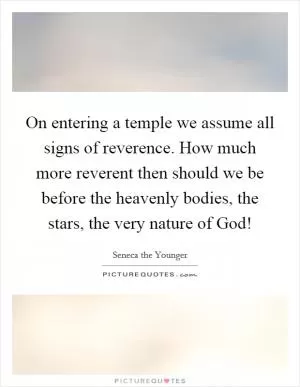 On entering a temple we assume all signs of reverence. How much more reverent then should we be before the heavenly bodies, the stars, the very nature of God! Picture Quote #1