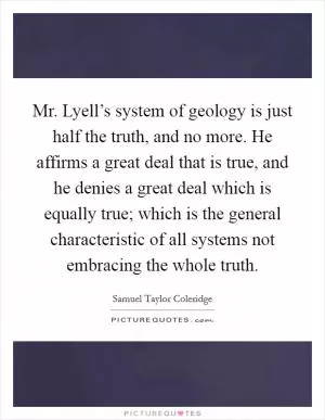 Mr. Lyell’s system of geology is just half the truth, and no more. He affirms a great deal that is true, and he denies a great deal which is equally true; which is the general characteristic of all systems not embracing the whole truth Picture Quote #1
