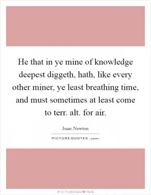 He that in ye mine of knowledge deepest diggeth, hath, like every other miner, ye least breathing time, and must sometimes at least come to terr. alt. for air Picture Quote #1
