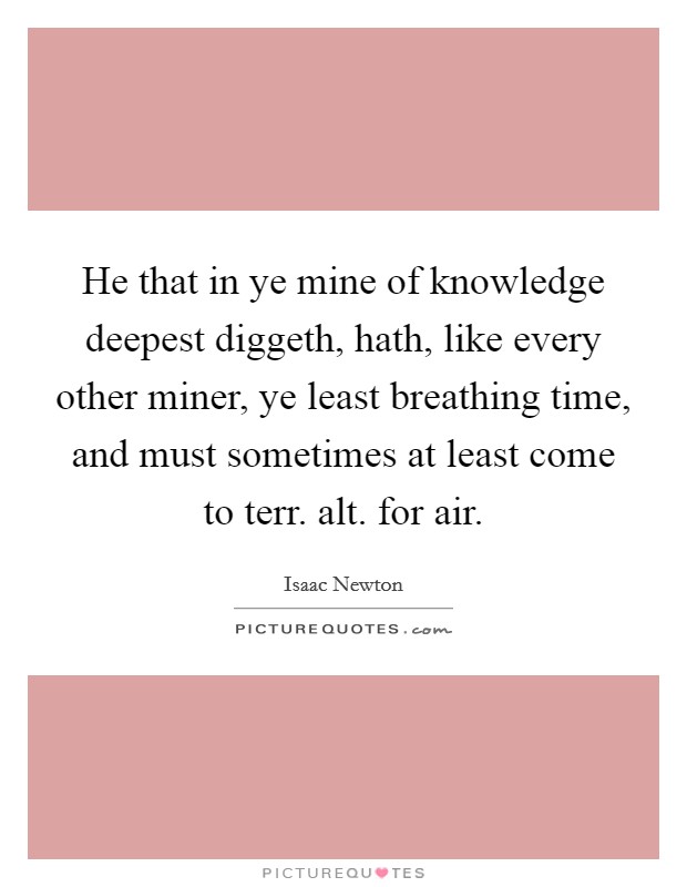 He that in ye mine of knowledge deepest diggeth, hath, like every other miner, ye least breathing time, and must sometimes at least come to terr. alt. for air Picture Quote #1
