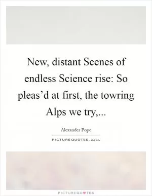 New, distant Scenes of endless Science rise: So pleas’d at first, the towring Alps we try, Picture Quote #1