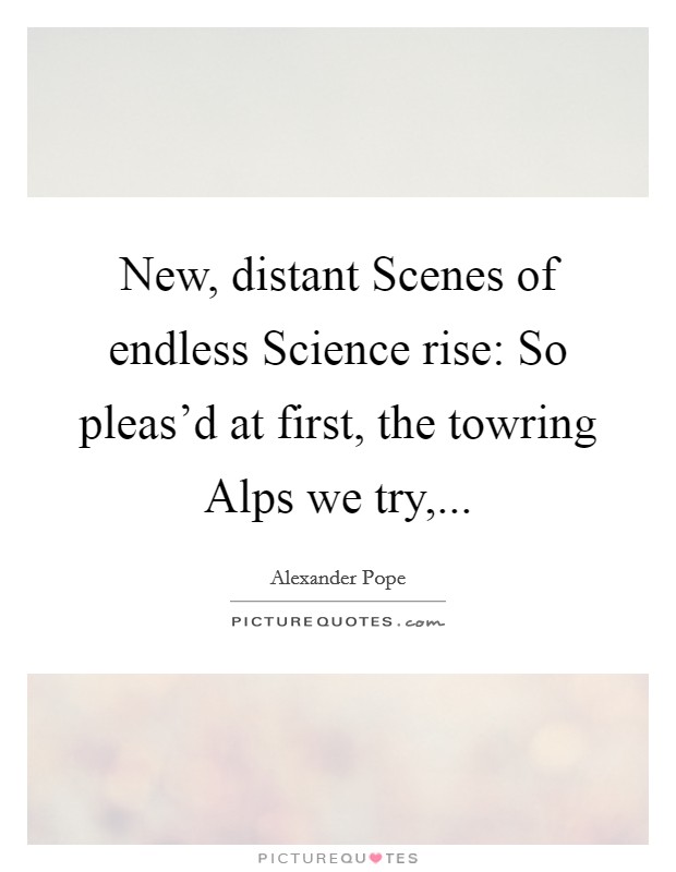 New, distant Scenes of endless Science rise: So pleas'd at first, the towring Alps we try, Picture Quote #1