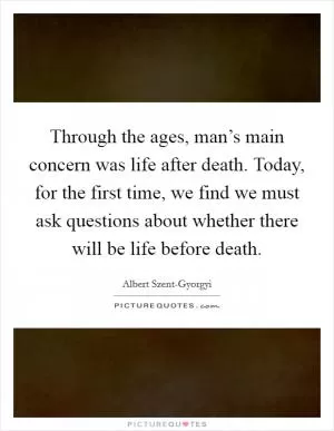 Through the ages, man’s main concern was life after death. Today, for the first time, we find we must ask questions about whether there will be life before death Picture Quote #1
