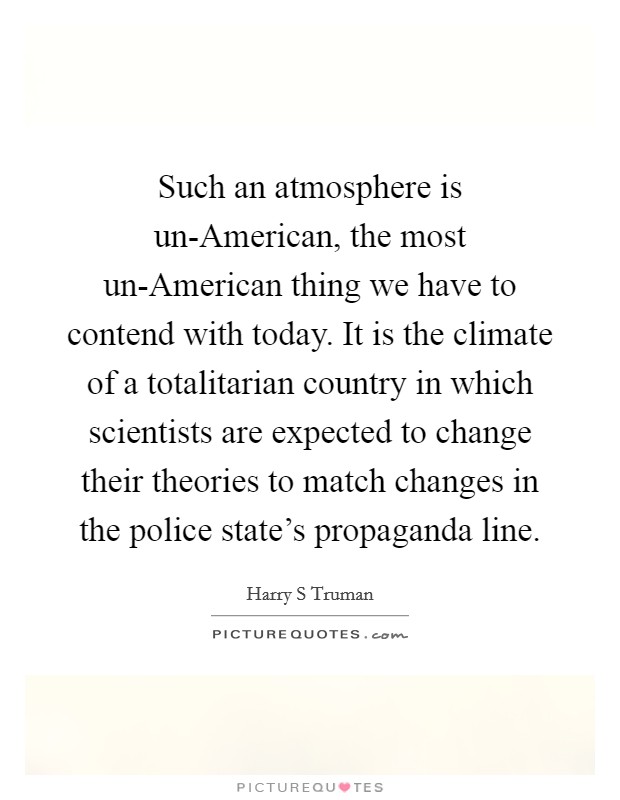 Such an atmosphere is un-American, the most un-American thing we have to contend with today. It is the climate of a totalitarian country in which scientists are expected to change their theories to match changes in the police state's propaganda line Picture Quote #1
