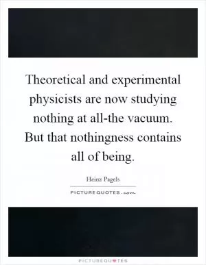 Theoretical and experimental physicists are now studying nothing at all-the vacuum. But that nothingness contains all of being Picture Quote #1
