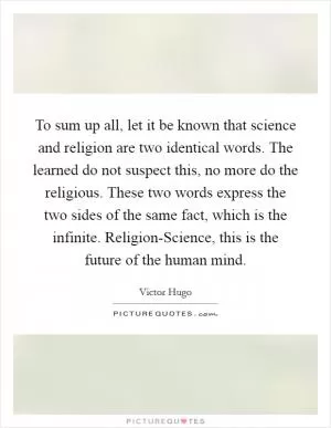 To sum up all, let it be known that science and religion are two identical words. The learned do not suspect this, no more do the religious. These two words express the two sides of the same fact, which is the infinite. Religion-Science, this is the future of the human mind Picture Quote #1