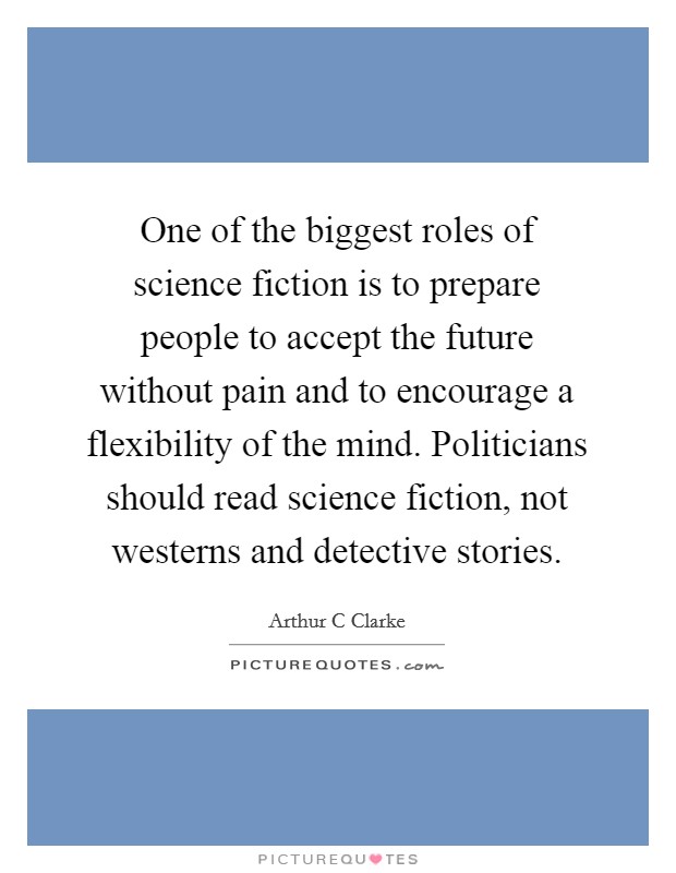 One of the biggest roles of science fiction is to prepare people to accept the future without pain and to encourage a flexibility of the mind. Politicians should read science fiction, not westerns and detective stories Picture Quote #1