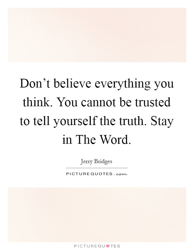Don't believe everything you think. You cannot be trusted to tell yourself the truth. Stay in The Word Picture Quote #1