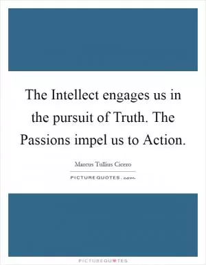 The Intellect engages us in the pursuit of Truth. The Passions impel us to Action Picture Quote #1
