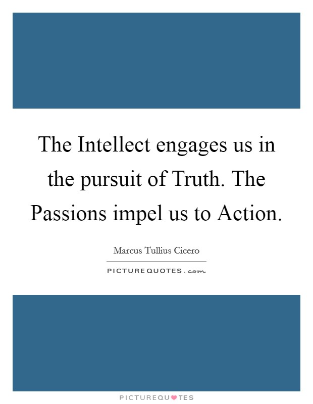 The Intellect engages us in the pursuit of Truth. The Passions impel us to Action Picture Quote #1