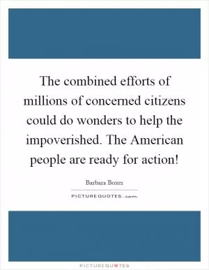 The combined efforts of millions of concerned citizens could do wonders to help the impoverished. The American people are ready for action! Picture Quote #1