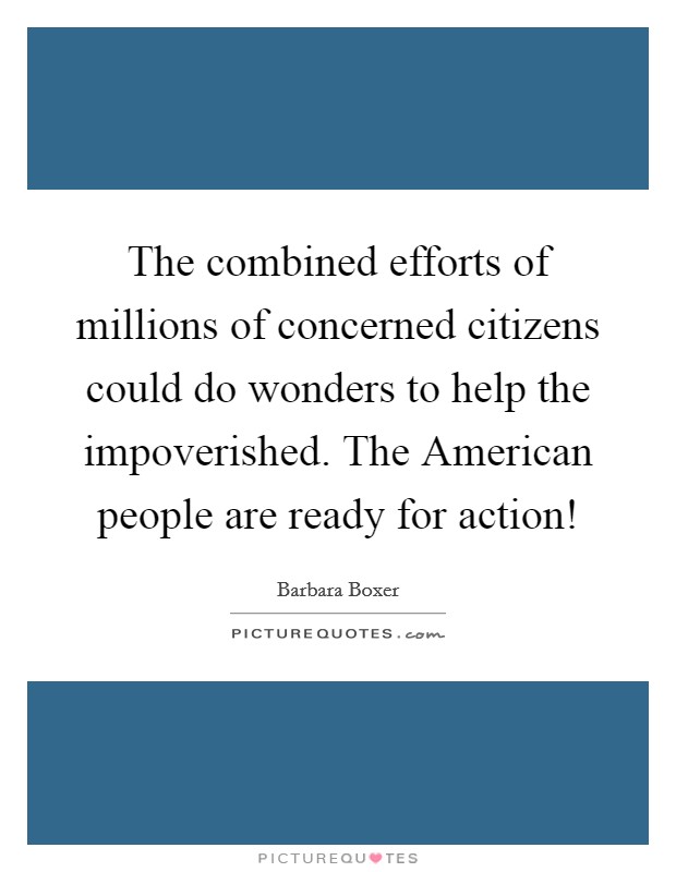 The combined efforts of millions of concerned citizens could do wonders to help the impoverished. The American people are ready for action! Picture Quote #1