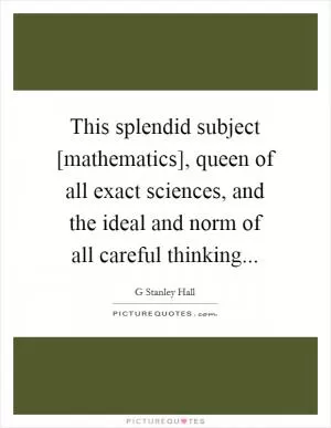 This splendid subject [mathematics], queen of all exact sciences, and the ideal and norm of all careful thinking Picture Quote #1