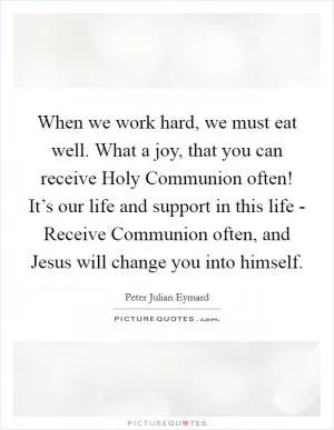 When we work hard, we must eat well. What a joy, that you can receive Holy Communion often! It’s our life and support in this life - Receive Communion often, and Jesus will change you into himself Picture Quote #1