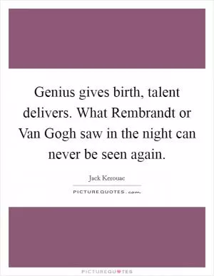 Genius gives birth, talent delivers. What Rembrandt or Van Gogh saw in the night can never be seen again Picture Quote #1