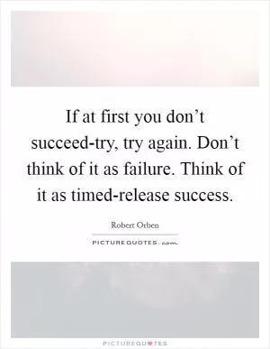 If at first you don’t succeed-try, try again. Don’t think of it as failure. Think of it as timed-release success Picture Quote #1
