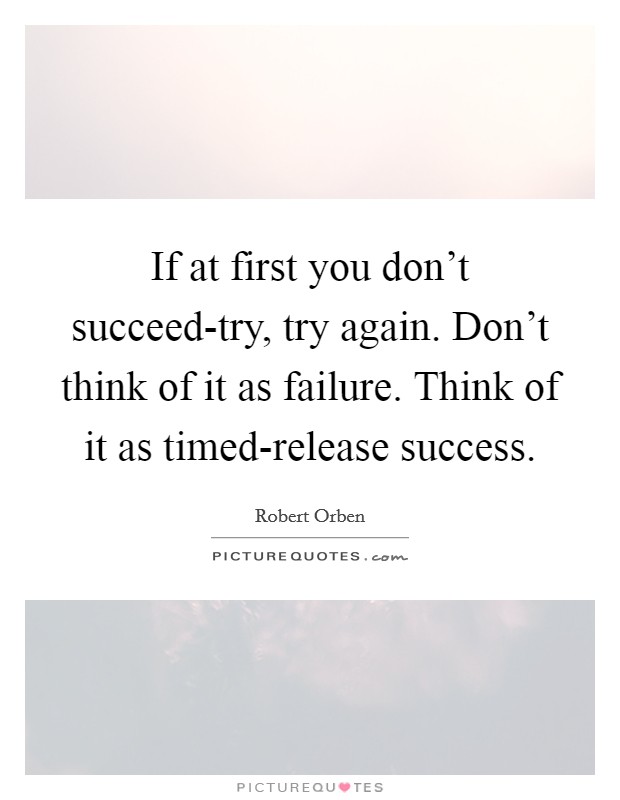 If at first you don't succeed-try, try again. Don't think of it as failure. Think of it as timed-release success Picture Quote #1